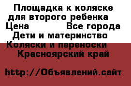 Площадка к коляске для второго ребенка. › Цена ­ 1 500 - Все города Дети и материнство » Коляски и переноски   . Красноярский край